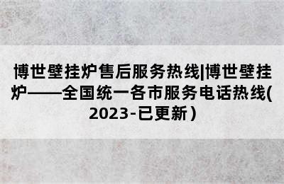 博世壁挂炉售后服务热线|博世壁挂炉——全国统一各市服务电话热线(2023-已更新）